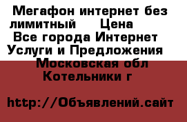 Мегафон интернет без лимитный   › Цена ­ 800 - Все города Интернет » Услуги и Предложения   . Московская обл.,Котельники г.